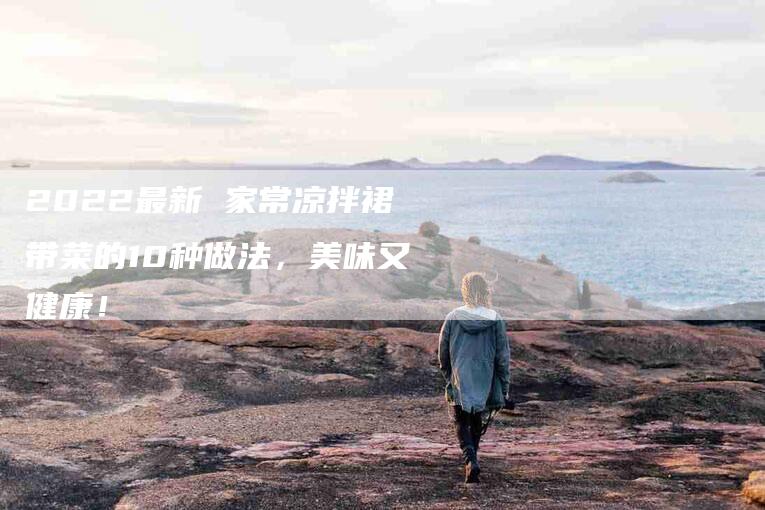 2022最新 家常凉拌裙带菜的10种做法，美味又健康！-家政服务网