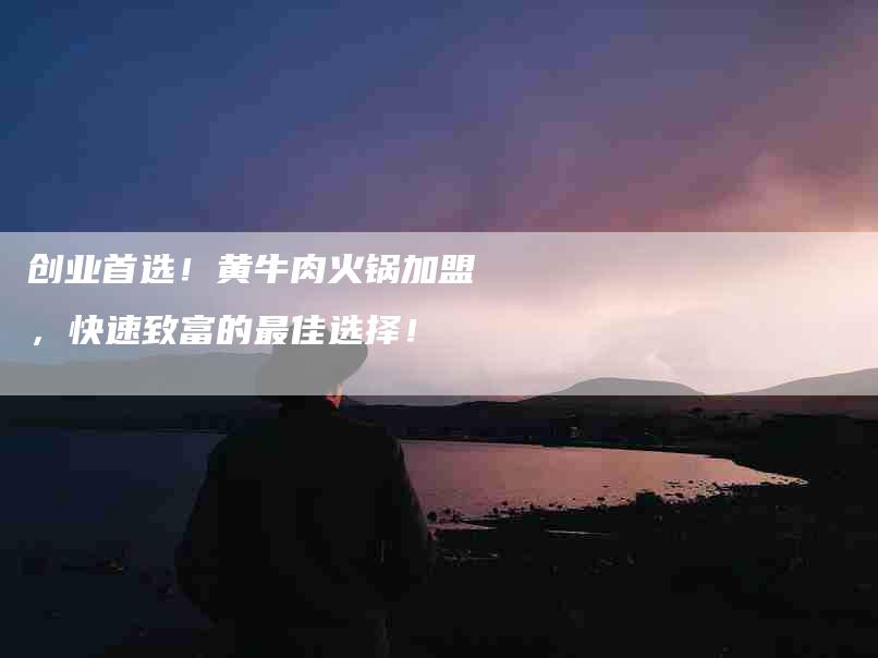 创业首选！黄牛肉火锅加盟，快速致富的最佳选择！-家政服务网