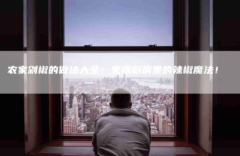 农家剁椒的做法大全：家庭厨房里的辣椒魔法！-家政服务网