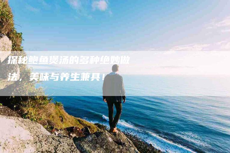 探秘鲍鱼煲汤的多种绝妙做法，美味与养生兼具！-家政服务网