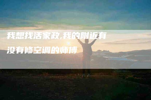 我想找活家政,我的附近有没有修空调的师傅