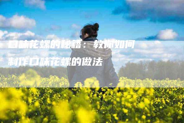 口味花螺的秘籍：教你如何制作口味花螺的做法-家政服务网