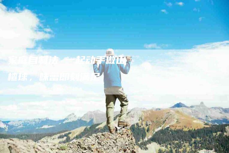 家庭自制法 一起动手做山楂球，味蕾即刻满足-家政服务网
