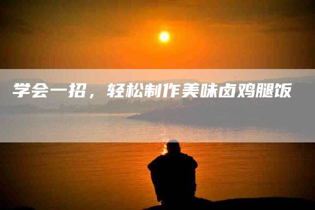 学会一招，轻松制作美味卤鸡腿饭-家政服务网