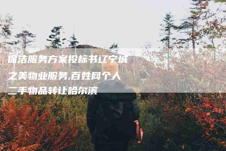 保洁服务方案投标书辽宁城之美物业服务,百姓网个人二手物品转让哈尔滨