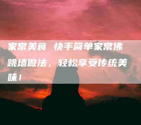 家常美食 快手简单家常佛跳墙做法，轻松享受传统美味！-家政服务网