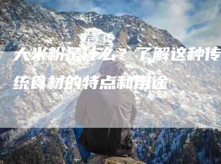 大米粉是什么？了解这种传统食材的特点和用途-家政服务网