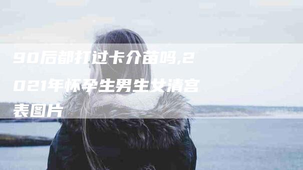90后都打过卡介苗吗,2021年怀孕生男生女清宫表图片-家政服务网