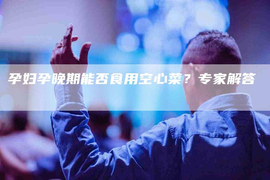 孕妇孕晚期能否食用空心菜？专家解答-家政服务网
