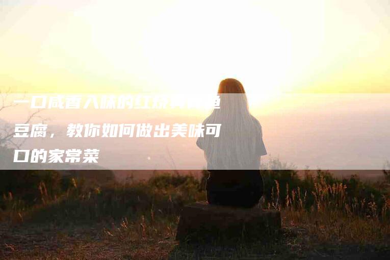一口咸香入味的红烧黄骨鱼豆腐，教你如何做出美味可口的家常菜-家政服务网