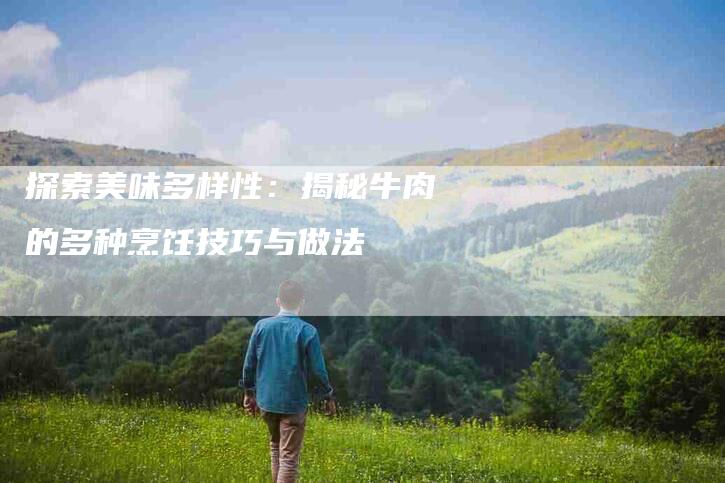 探索美味多样性：揭秘牛肉的多种烹饪技巧与做法-家政服务网