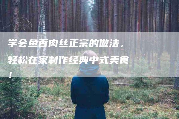 学会鱼香肉丝正宗的做法，轻松在家制作经典中式美食！-家政服务网