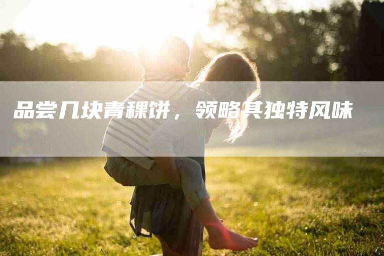 品尝几块青稞饼，领略其独特风味-家政服务网