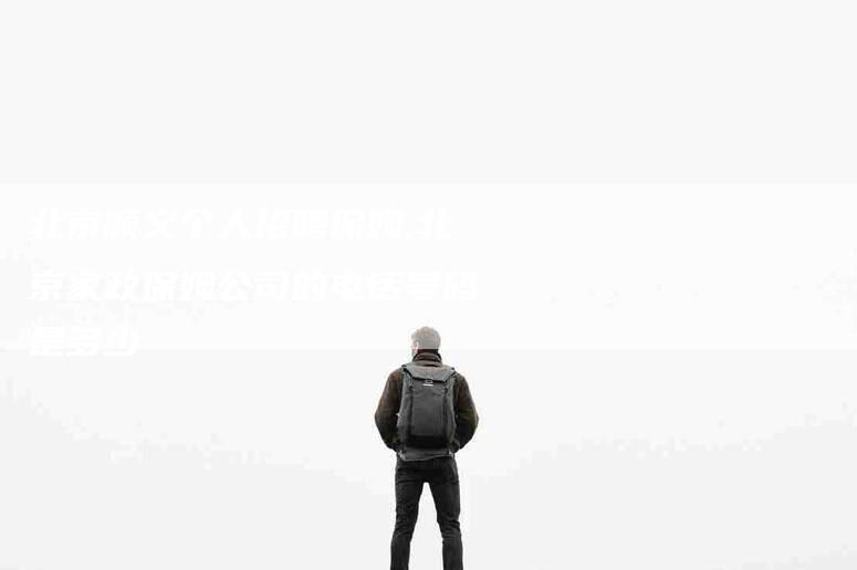 北京顺义个人招聘保姆,北京家政保姆公司的电话号码是多少