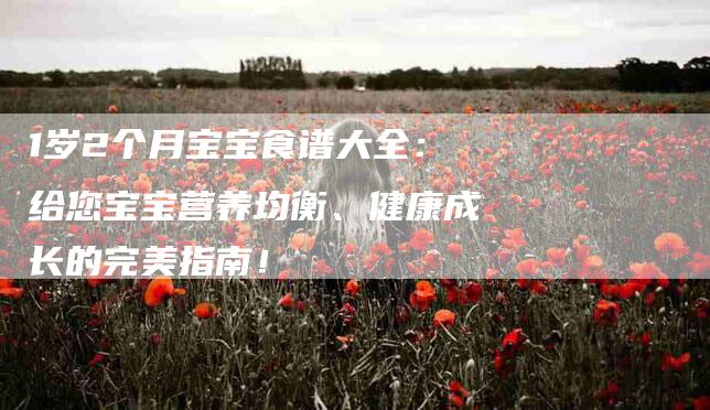 1岁2个月宝宝食谱大全：给您宝宝营养均衡、健康成长的完美指南！-家政服务网