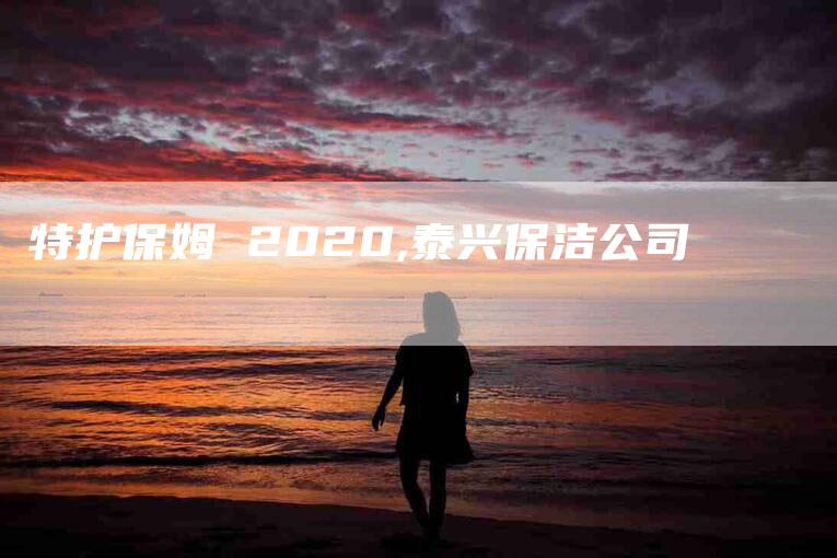 特护保姆 2020,泰兴保洁公司-家政服务网