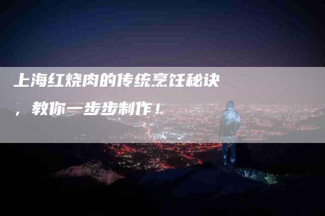 上海红烧肉的传统烹饪秘诀，教你一步步制作！-家政服务网