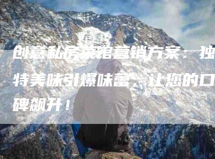 创意私房菜馆营销方案：独特美味引爆味蕾，让您的口碑飙升！-家政服务网