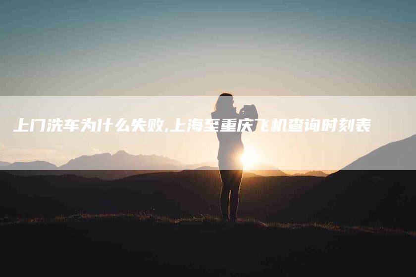 上门洗车为什么失败,上海至重庆飞机查询时刻表-家政服务网