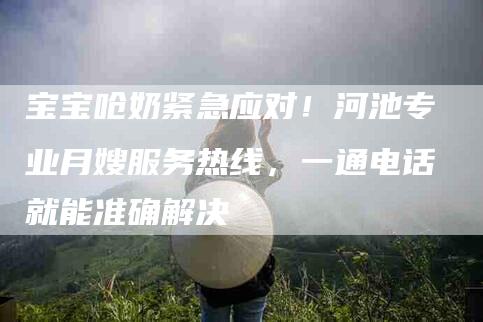 宝宝呛奶紧急应对!河池专业月嫂服务热线,一通电话就能准确解决-家政服务网