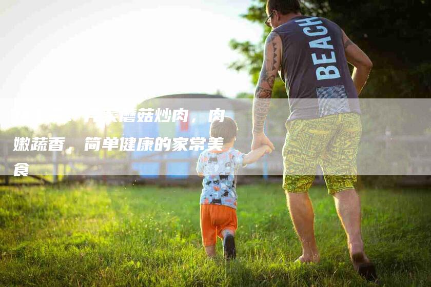 快手菜：芹菜蘑菇炒肉，肉嫩蔬香，简单健康的家常美食-家政服务网