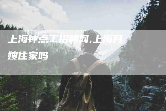 上海钟点工招聘网,上海月嫂住家吗-家政服务网