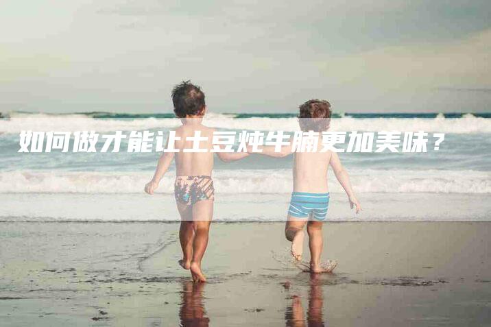 如何做才能让土豆炖牛腩更加美味？-家政服务网