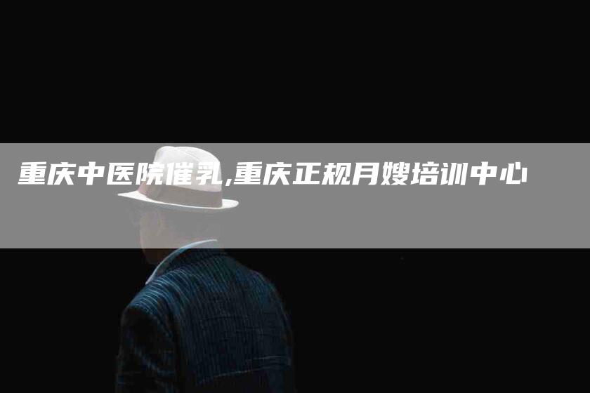 重庆中医院催乳,重庆正规月嫂培训中心-家政服务网