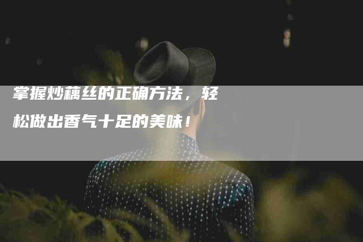 掌握炒藕丝的正确方法，轻松做出香气十足的美味！-家政服务网