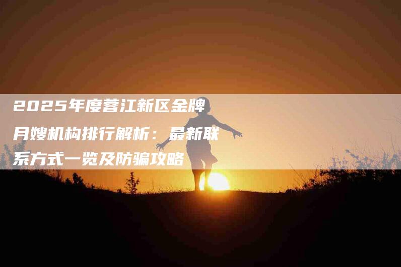2025年度蓉江新区金牌月嫂机构排行解析：最新联系方式一览及防骗攻略-家政服务网