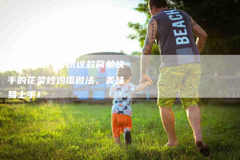 口感鲜嫩！尝试这款简单快手的花菜炒鸡蛋做法，美味易上手！-家政服务网