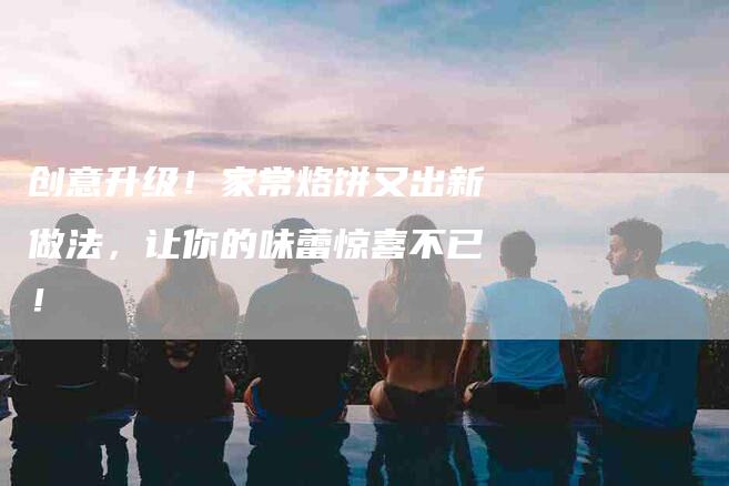 创意升级！家常烙饼又出新做法，让你的味蕾惊喜不已！-家政服务网