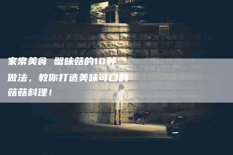 家常美食 蟹味菇的10种做法，教你打造美味可口的菇菇料理！-家政服务网