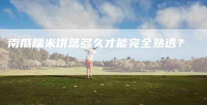 南瓜糯米饼蒸多久才能完全熟透？-家政服务网