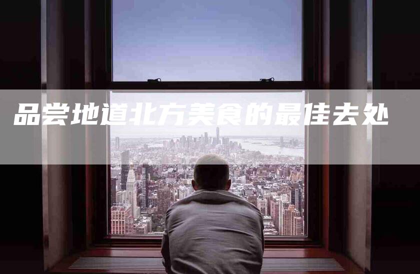 品尝地道北方美食的最佳去处-家政服务网