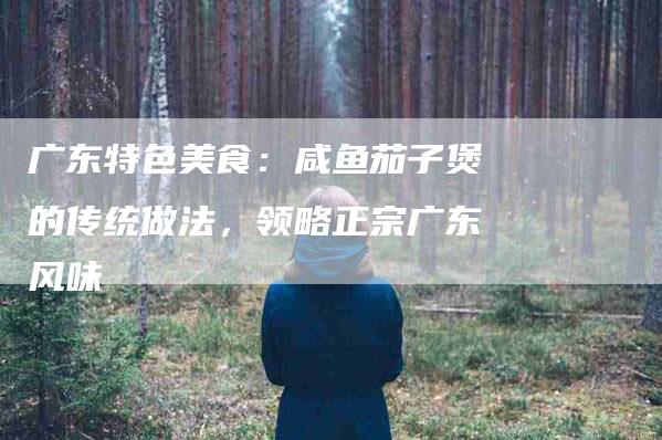 广东特色美食：咸鱼茄子煲的传统做法，领略正宗广东风味-家政服务网