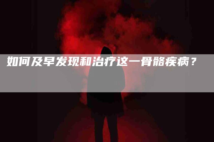 如何及早发现和治疗这一骨骼疾病？