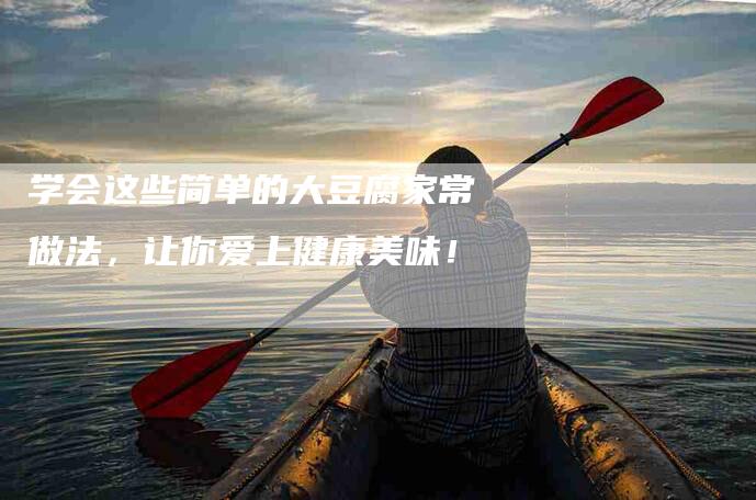 学会这些简单的大豆腐家常做法，让你爱上健康美味！-家政服务网
