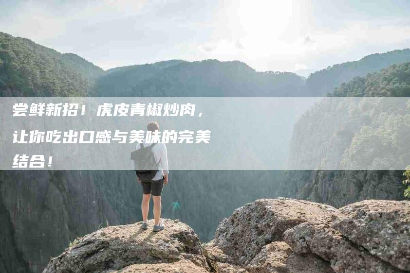 尝鲜新招！虎皮青椒炒肉，让你吃出口感与美味的完美结合！-家政服务网