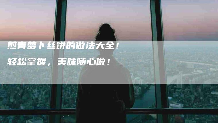 煎青萝卜丝饼的做法大全！轻松掌握，美味随心做！