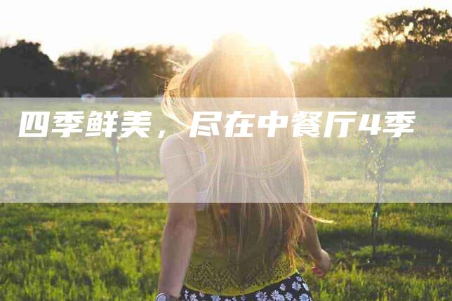 四季鲜美，尽在中餐厅4季-家政服务网