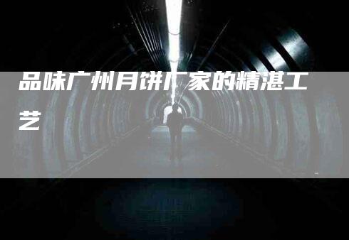 品味广州月饼厂家的精湛工艺-家政服务网