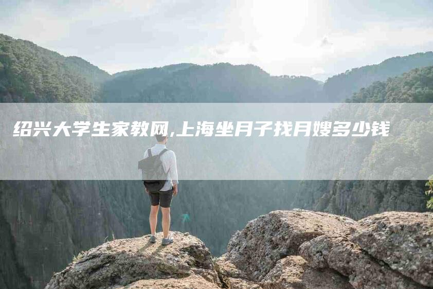 绍兴大学生家教网,上海坐月子找月嫂多少钱-家政服务网