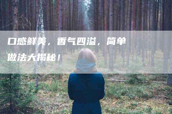 口感鲜美，香气四溢，简单做法大揭秘！-家政服务网