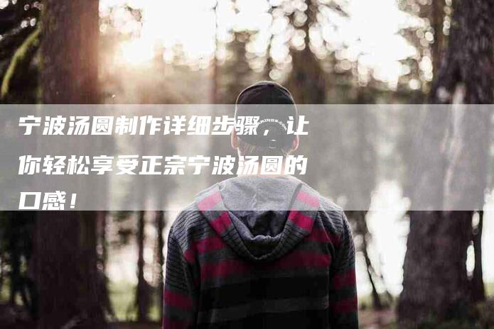 宁波汤圆制作详细步骤，让你轻松享受正宗宁波汤圆的口感！