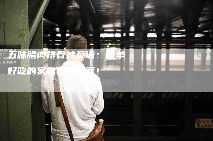 五味腊肉排骨炖菜谱：简单好吃的家常佳肴推荐！-家政服务网