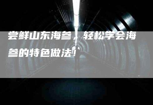 尝鲜山东海参，轻松学会海参的特色做法！-家政服务网