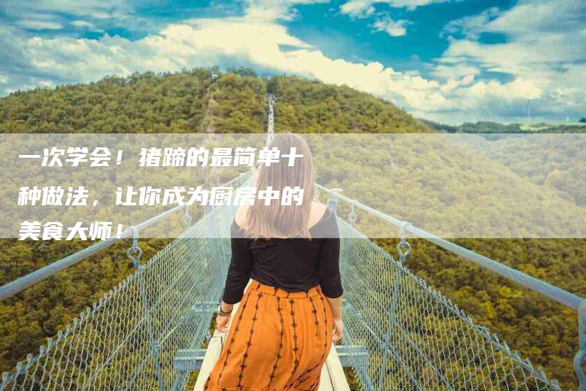 一次学会！猪蹄的最简单十种做法，让你成为厨房中的美食大师！-家政服务网
