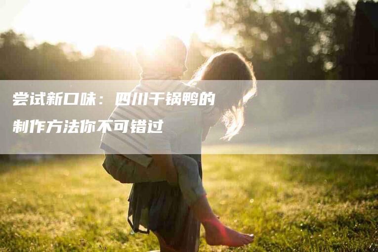 尝试新口味：四川干锅鸭的制作方法你不可错过-家政服务网