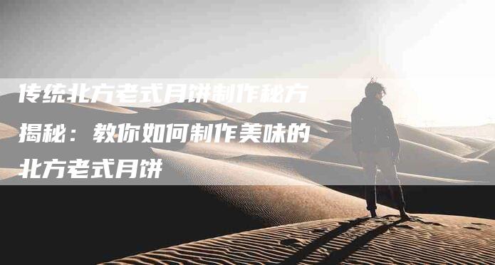 传统北方老式月饼制作秘方揭秘：教你如何制作美味的北方老式月饼-家政服务网